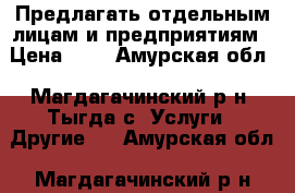  Предлагать отдельным лицам и предприятиям › Цена ­ 1 - Амурская обл., Магдагачинский р-н, Тыгда с. Услуги » Другие   . Амурская обл.,Магдагачинский р-н